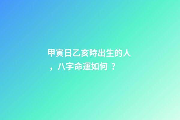 甲寅日乙亥時出生的人，八字命運如何？